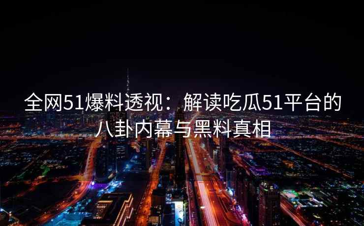 全网51爆料透视：解读吃瓜51平台的八卦内幕与黑料真相