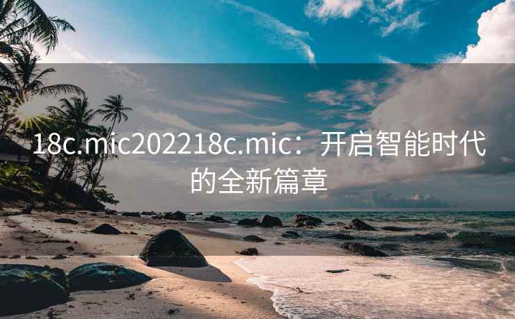18c.mic202218c.mic：开启智能时代的全新篇章