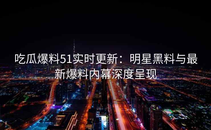 吃瓜爆料51实时更新：明星黑料与最新爆料内幕深度呈现