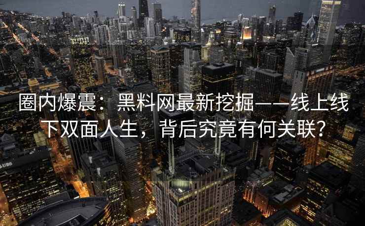 圈内爆震：黑料网最新挖掘——线上线下双面人生，背后究竟有何关联？