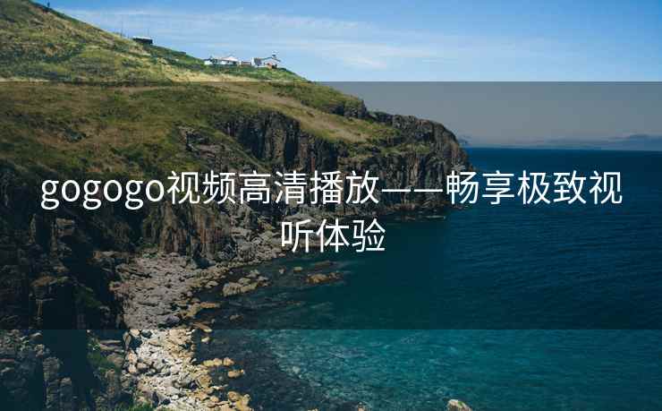 gogogo视频高清播放——畅享极致视听体验