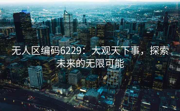 无人区编码6229：大观天下事，探索未来的无限可能