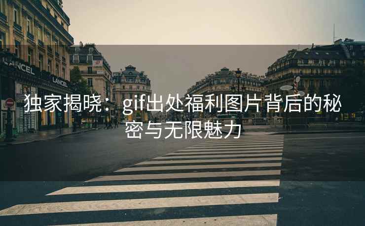独家揭晓：gif出处福利图片背后的秘密与无限魅力