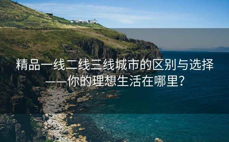 精品一线二线三线城市的区别与选择——你的理想生活在哪里？