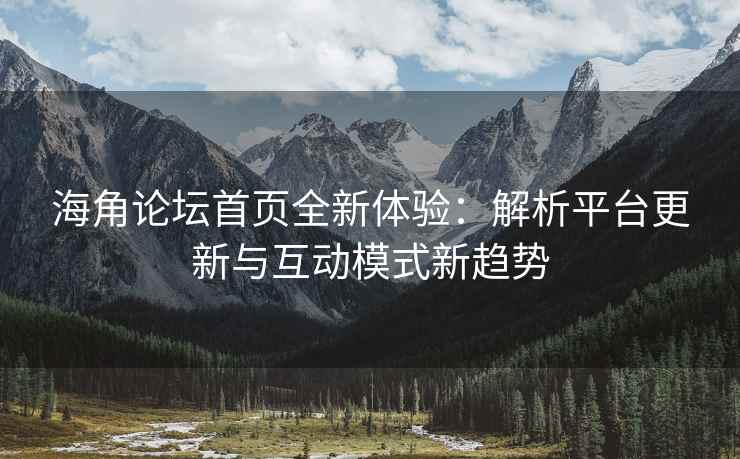 海角论坛首页全新体验：解析平台更新与互动模式新趋势