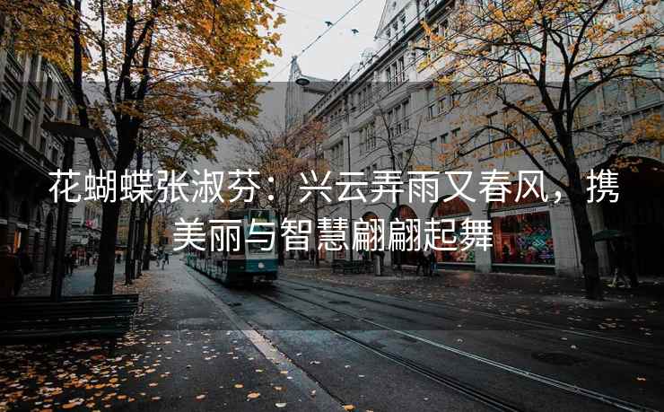 花蝴蝶张淑芬：兴云弄雨又春风，携美丽与智慧翩翩起舞