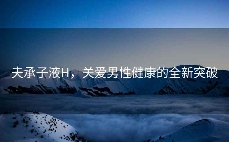 夫承子液H，关爱男性健康的全新突破