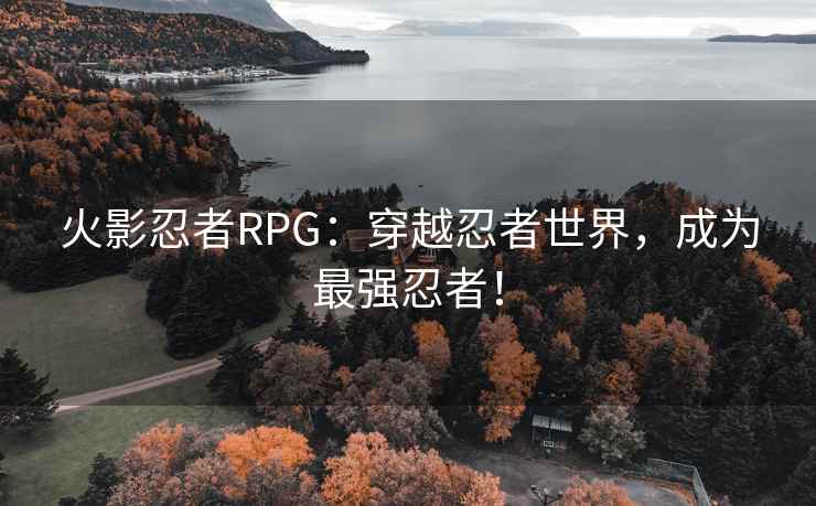 火影忍者RPG：穿越忍者世界，成为最强忍者！