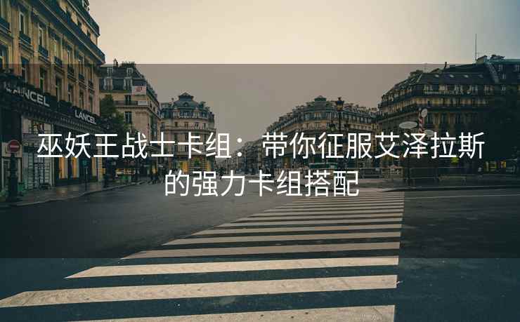 巫妖王战士卡组：带你征服艾泽拉斯的强力卡组搭配