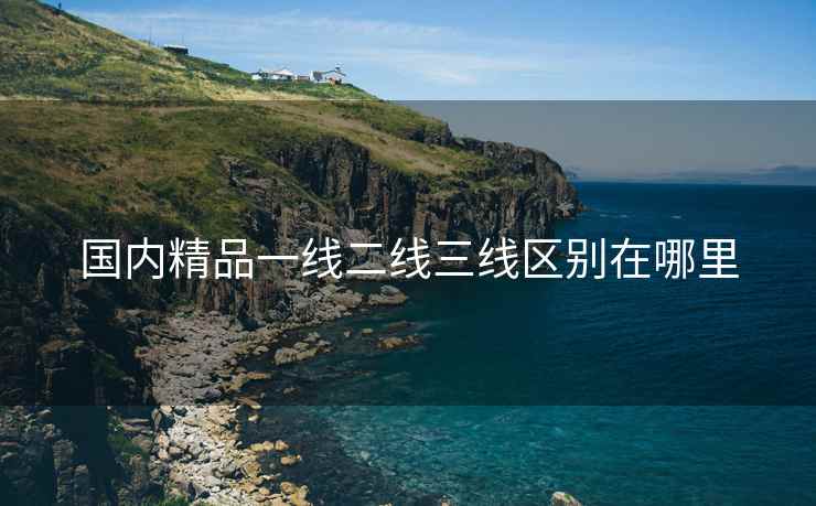 国内精品一线二线三线区别在哪里