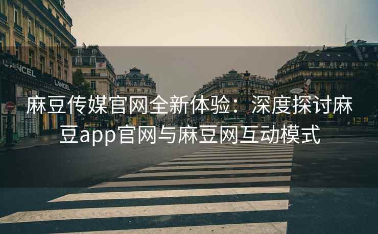 麻豆传媒官网全新体验：深度探讨麻豆app官网与麻豆网互动模式
