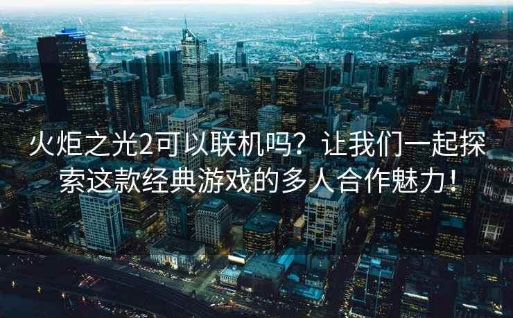 火炬之光2可以联机吗？让我们一起探索这款经典游戏的多人合作魅力！