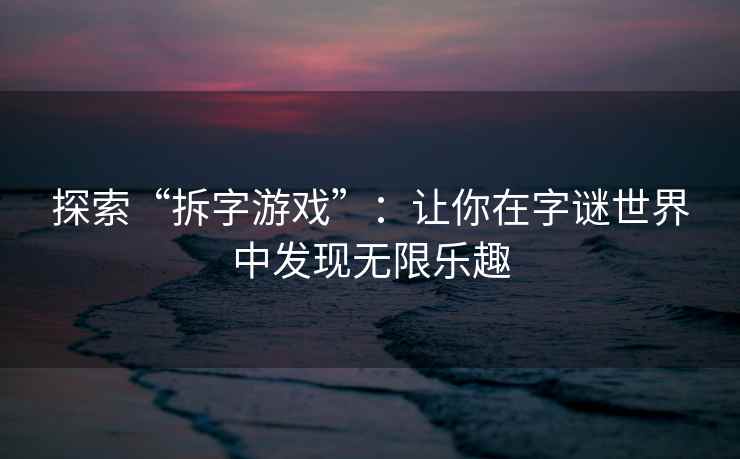 探索“拆字游戏”：让你在字谜世界中发现无限乐趣