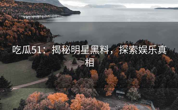 吃瓜51：揭秘明星黑料，探索娱乐真相