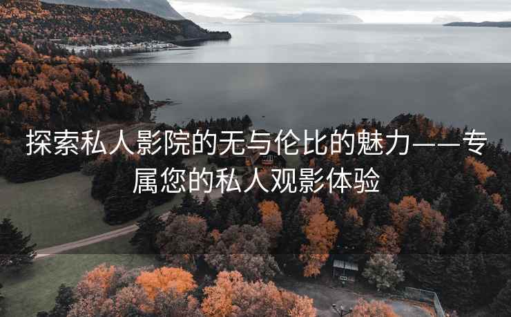 探索私人影院的无与伦比的魅力——专属您的私人观影体验