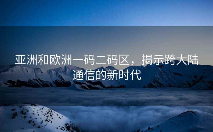 亚洲和欧洲一码二码区，揭示跨大陆通信的新时代
