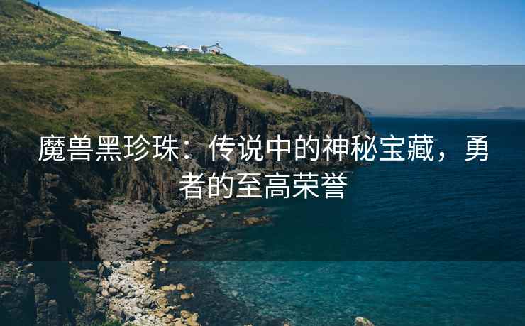 魔兽黑珍珠：传说中的神秘宝藏，勇者的至高荣誉