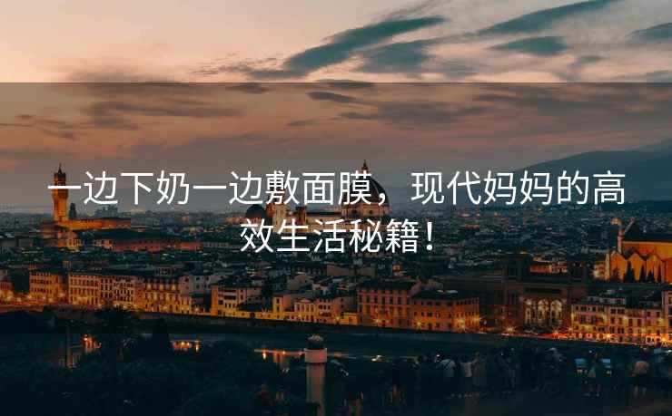 一边下奶一边敷面膜，现代妈妈的高效生活秘籍！