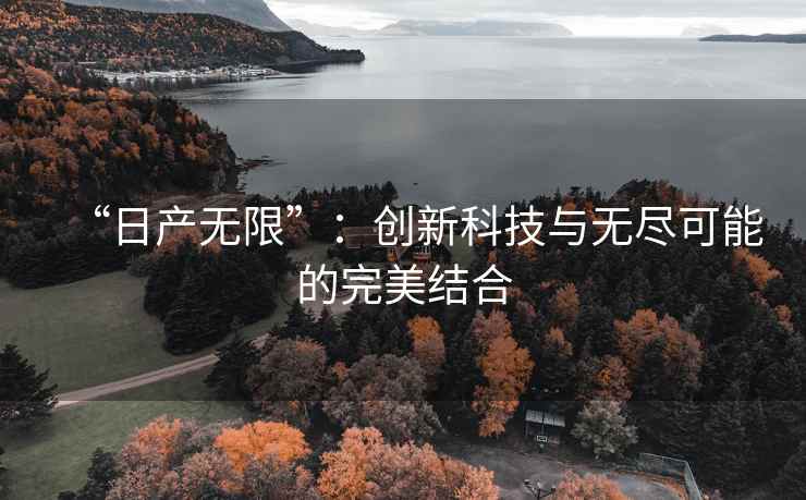 “日产无限”：创新科技与无尽可能的完美结合