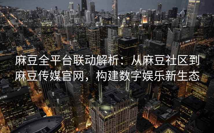 麻豆全平台联动解析：从麻豆社区到麻豆传媒官网，构建数字娱乐新生态