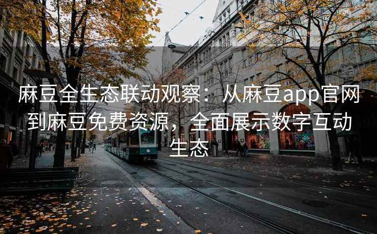 麻豆全生态联动观察：从麻豆app官网到麻豆免费资源，全面展示数字互动生态