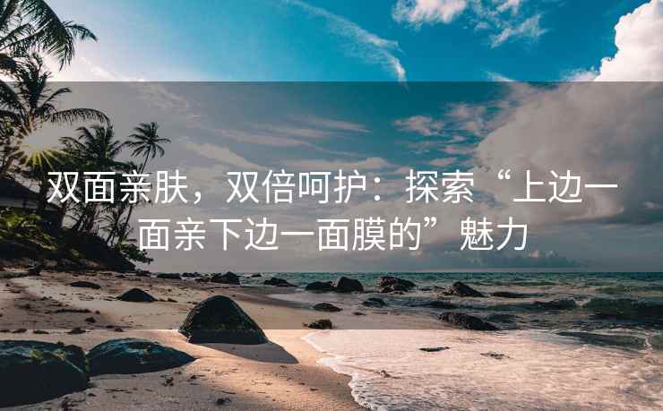 双面亲肤，双倍呵护：探索“上边一面亲下边一面膜的”魅力