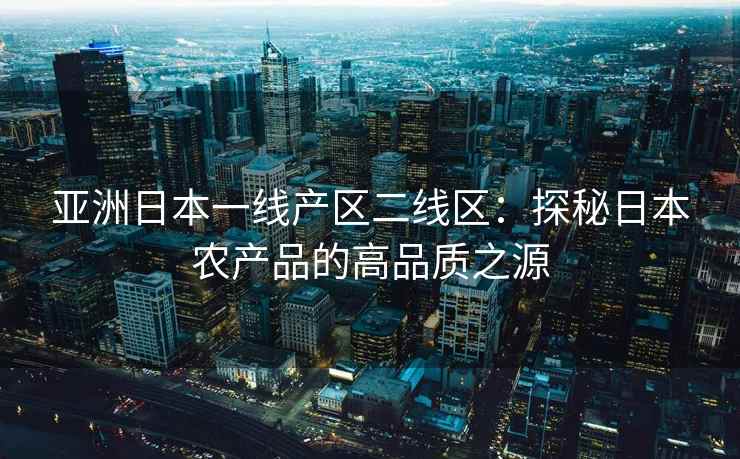 亚洲日本一线产区二线区：探秘日本农产品的高品质之源