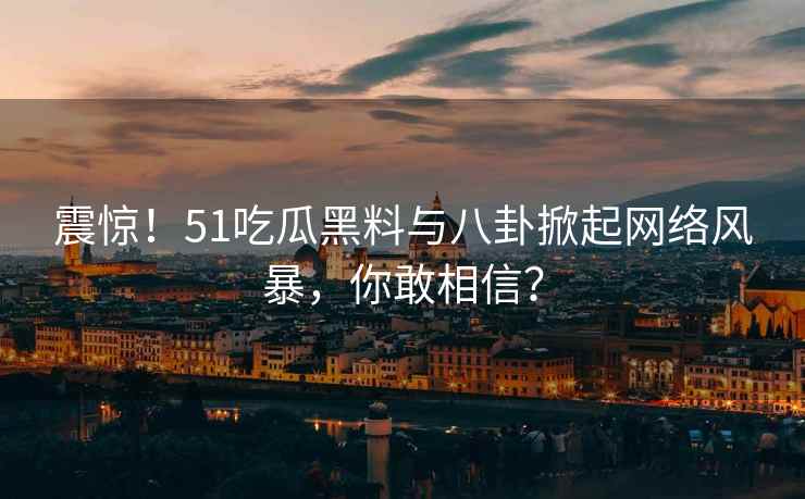 震惊！51吃瓜黑料与八卦掀起网络风暴，你敢相信？