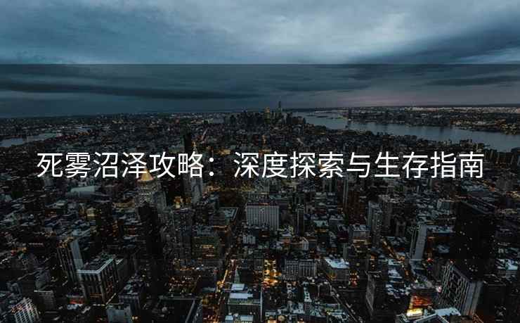 死雾沼泽攻略：深度探索与生存指南