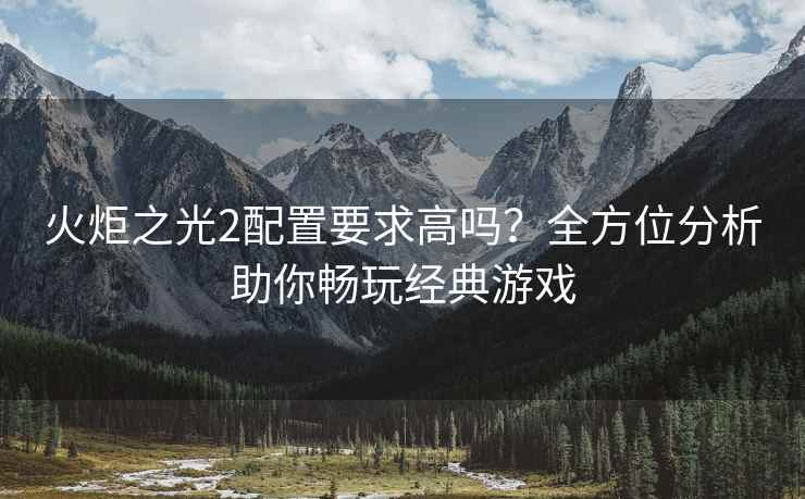 火炬之光2配置要求高吗？全方位分析助你畅玩经典游戏
