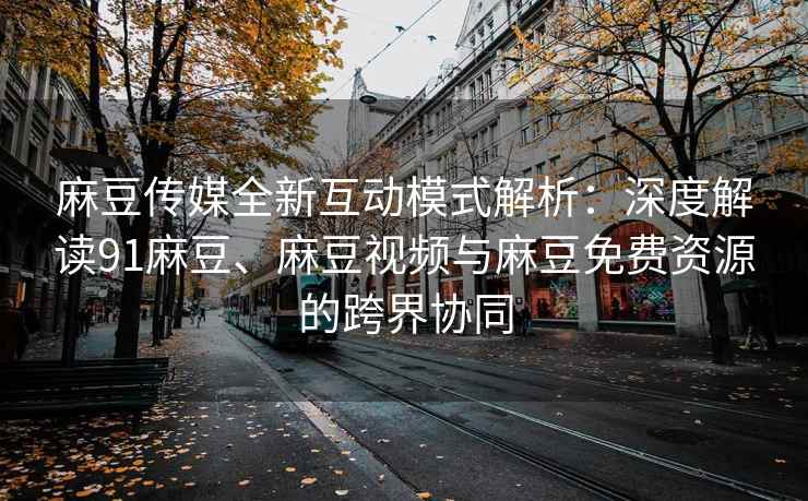 麻豆传媒全新互动模式解析：深度解读91麻豆、麻豆视频与麻豆免费资源的跨界协同