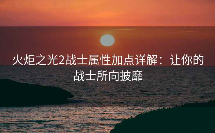 火炬之光2战士属性加点详解：让你的战士所向披靡